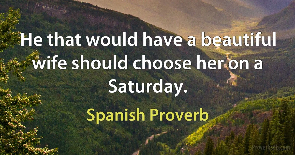 He that would have a beautiful wife should choose her on a Saturday. (Spanish Proverb)