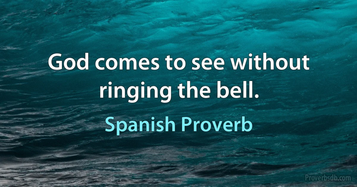 God comes to see without ringing the bell. (Spanish Proverb)