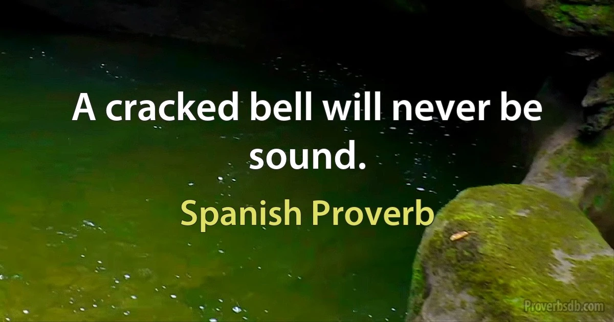 A cracked bell will never be sound. (Spanish Proverb)