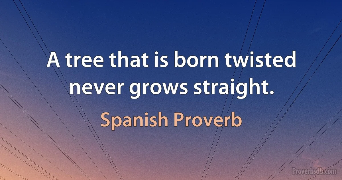 A tree that is born twisted never grows straight. (Spanish Proverb)