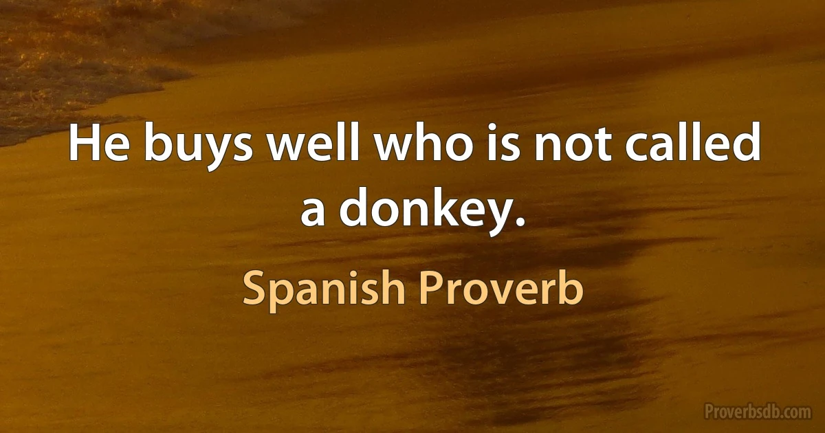 He buys well who is not called a donkey. (Spanish Proverb)