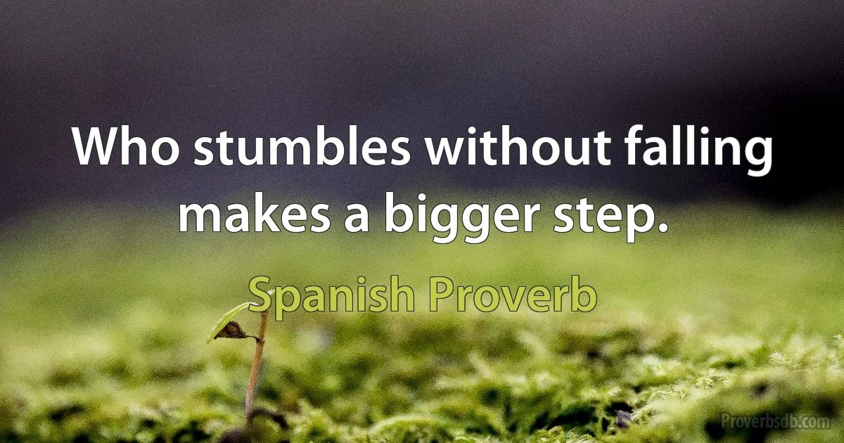 Who stumbles without falling makes a bigger step. (Spanish Proverb)