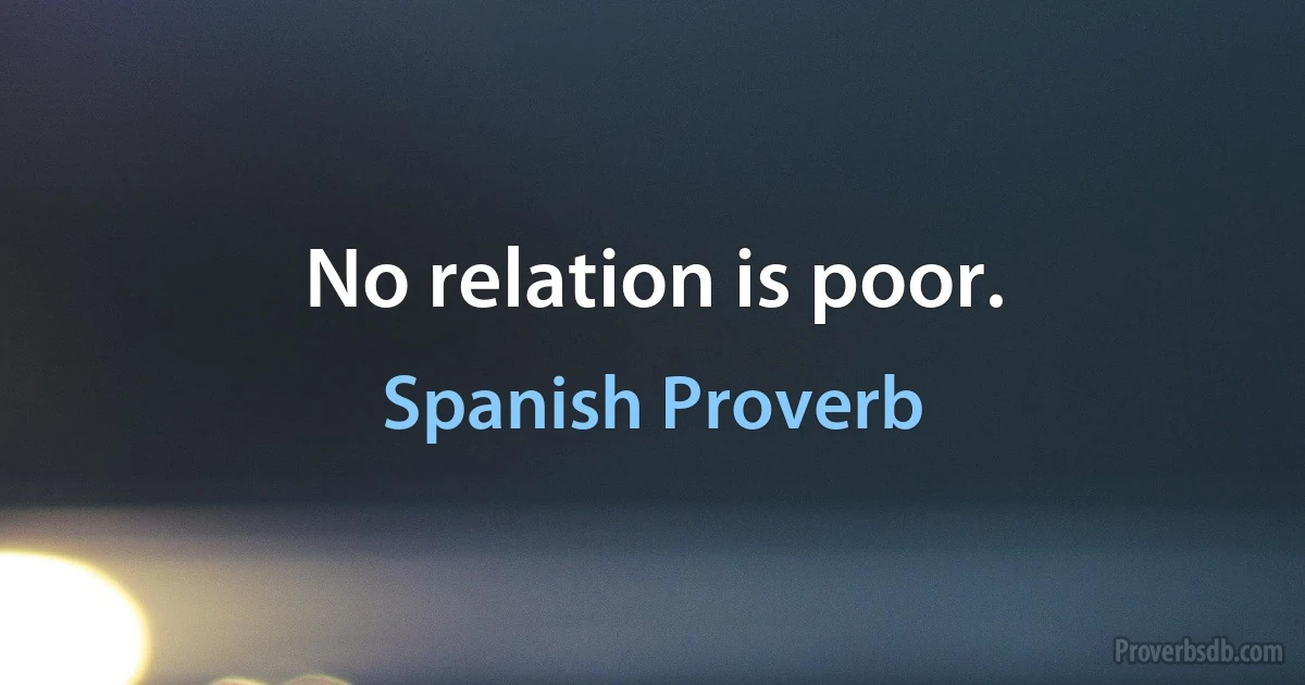 No relation is poor. (Spanish Proverb)