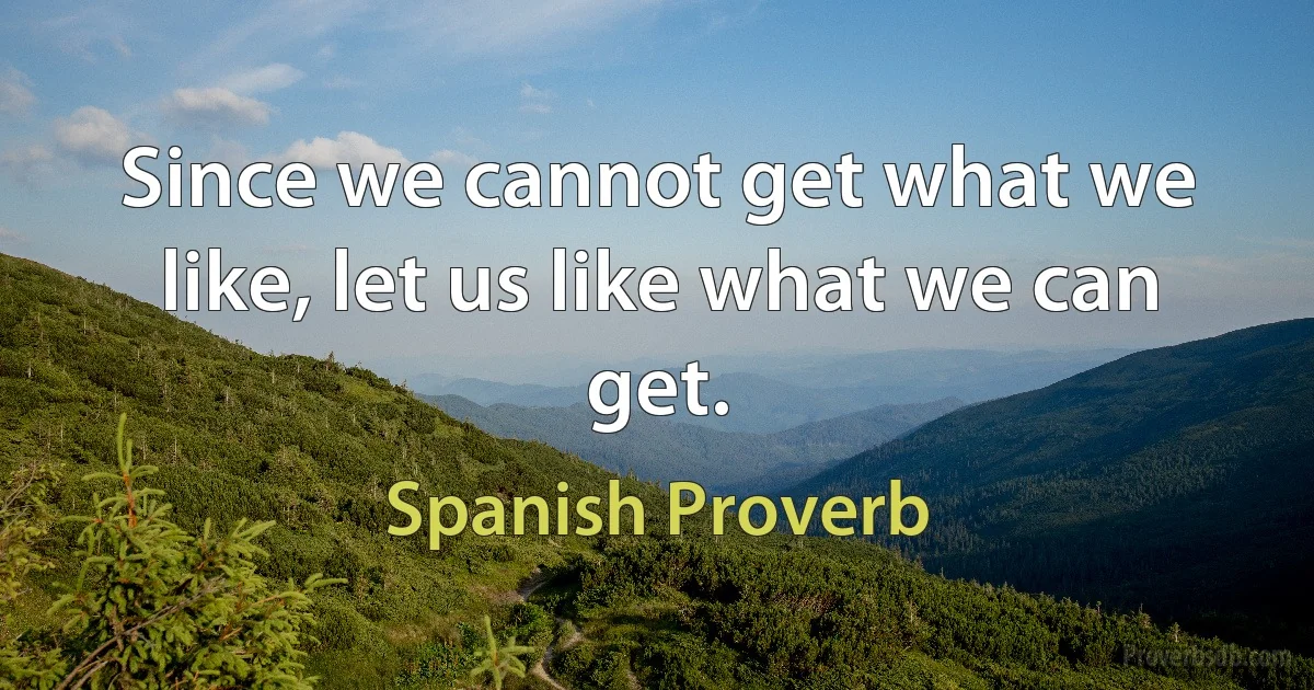 Since we cannot get what we like, let us like what we can get. (Spanish Proverb)