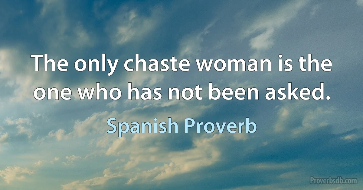 The only chaste woman is the one who has not been asked. (Spanish Proverb)