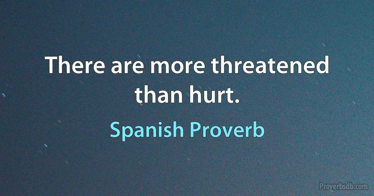 There are more threatened than hurt. (Spanish Proverb)