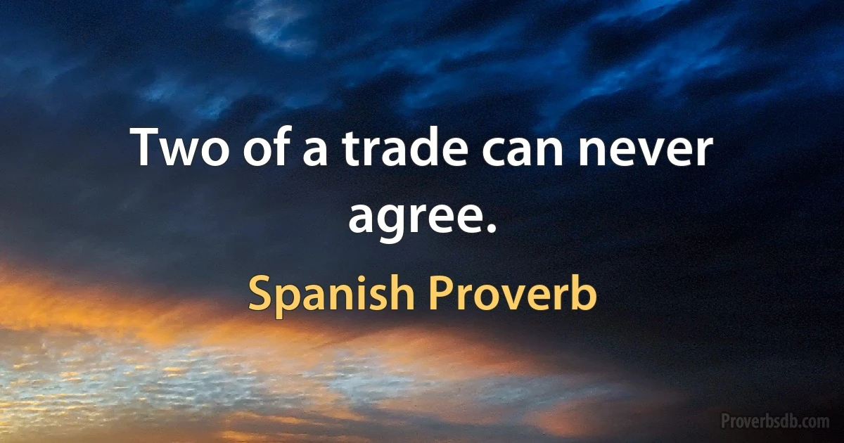 Two of a trade can never agree. (Spanish Proverb)