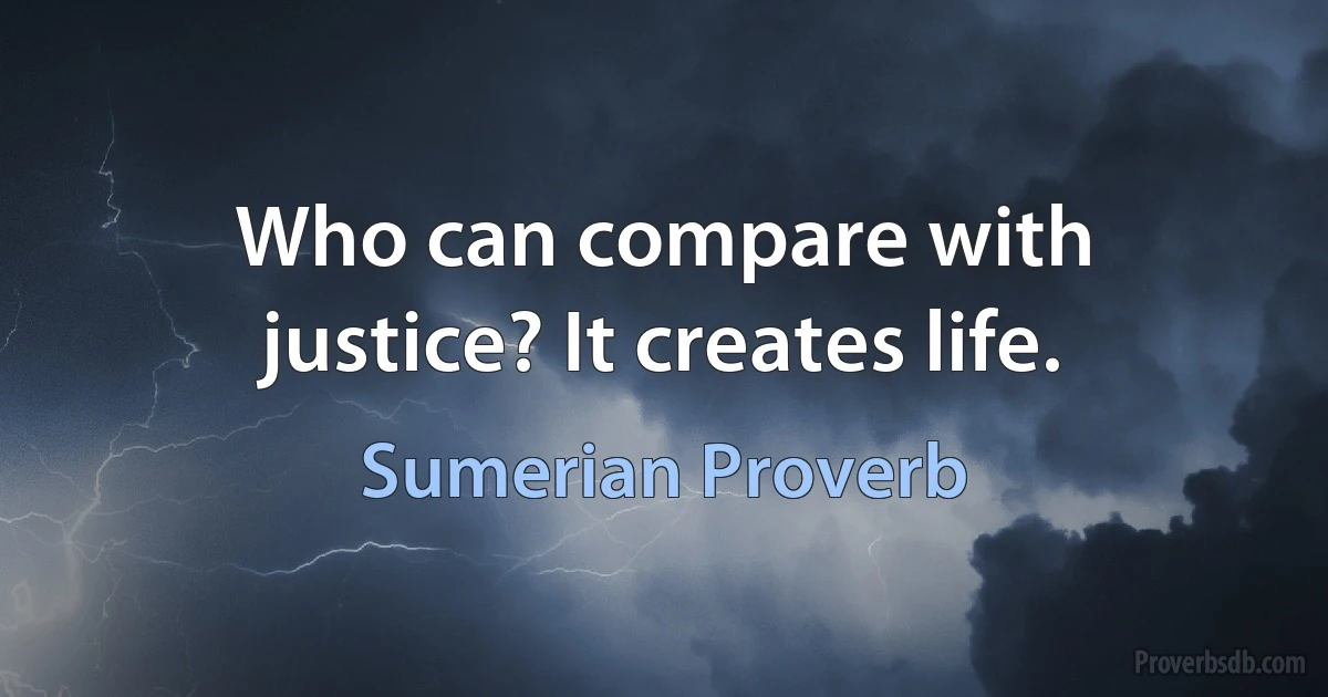 Who can compare with justice? It creates life. (Sumerian Proverb)