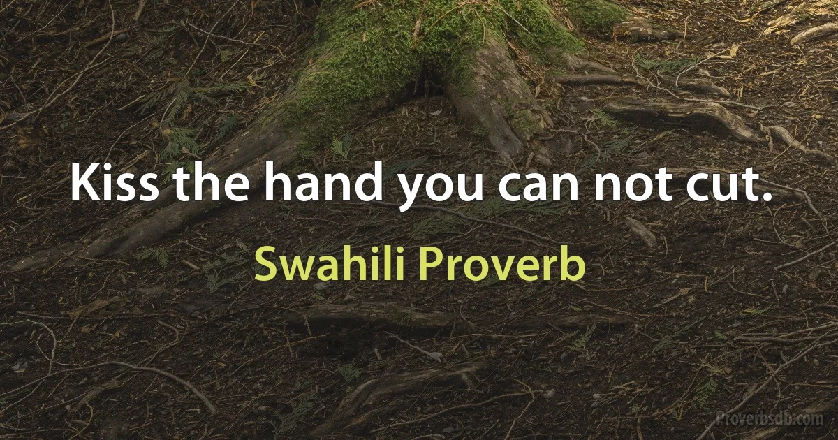 Kiss the hand you can not cut. (Swahili Proverb)