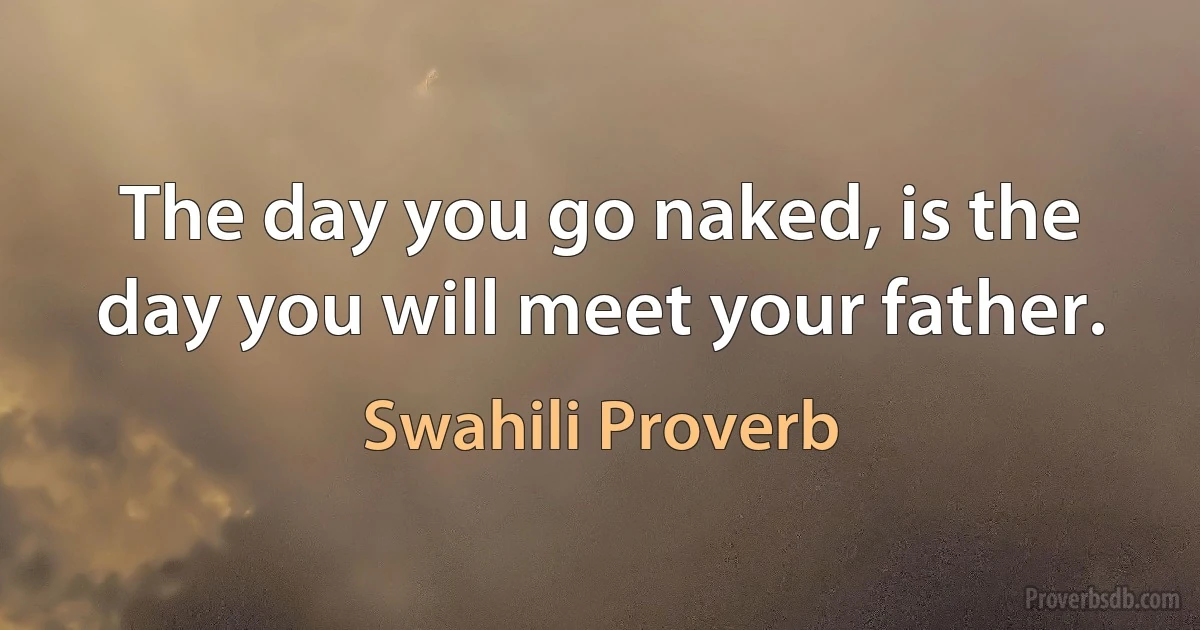 The day you go naked, is the day you will meet your father. (Swahili Proverb)