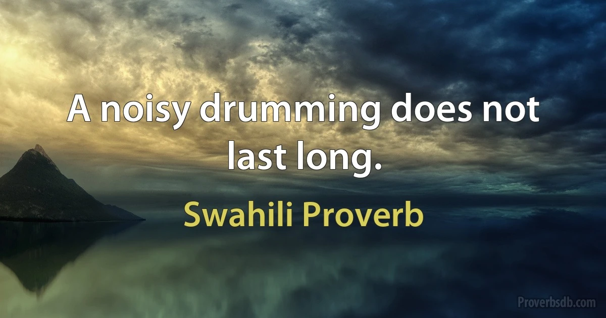 A noisy drumming does not last long. (Swahili Proverb)