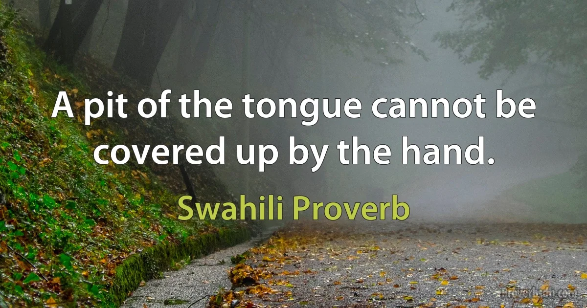 A pit of the tongue cannot be covered up by the hand. (Swahili Proverb)