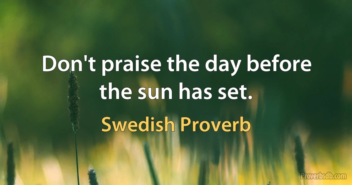 Don't praise the day before the sun has set. (Swedish Proverb)