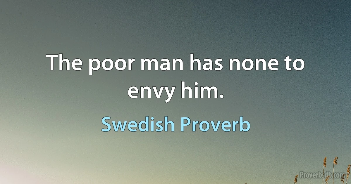 The poor man has none to envy him. (Swedish Proverb)