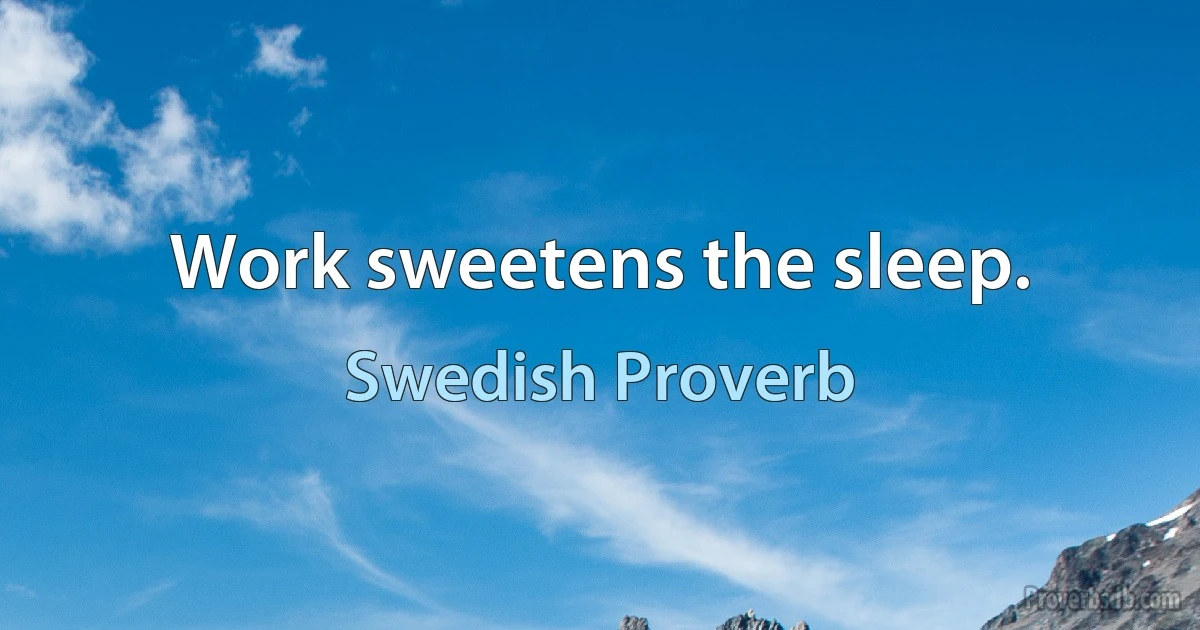 Work sweetens the sleep. (Swedish Proverb)