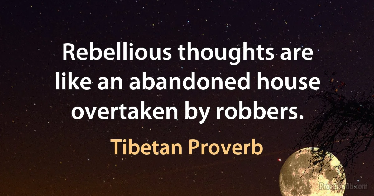 Rebellious thoughts are like an abandoned house overtaken by robbers. (Tibetan Proverb)