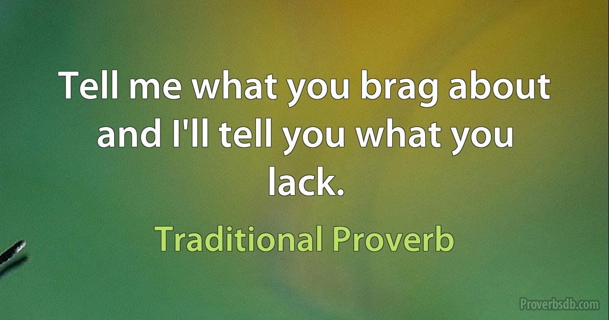 Tell me what you brag about and I'll tell you what you lack. (Traditional Proverb)