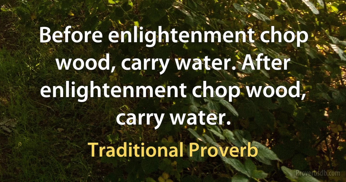 Before enlightenment chop wood, carry water. After enlightenment chop wood, carry water. (Traditional Proverb)