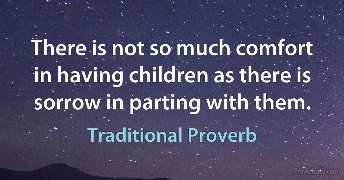 There is not so much comfort in having children as there is sorrow in parting with them. (Traditional Proverb)