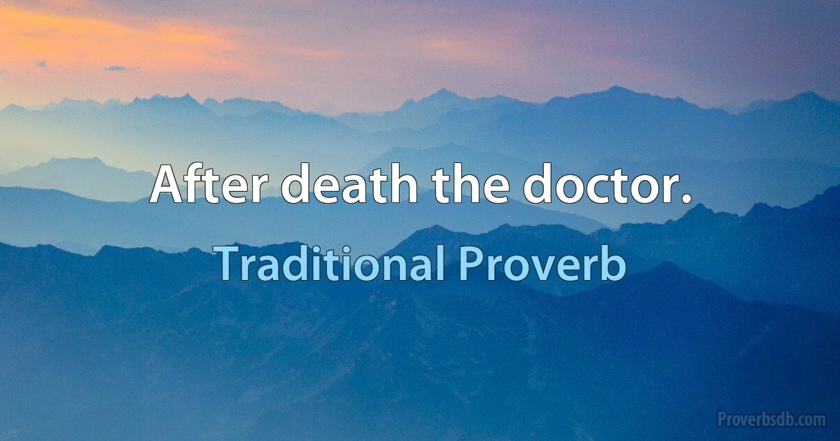 After death the doctor. (Traditional Proverb)