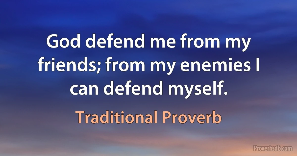 God defend me from my friends; from my enemies I can defend myself. (Traditional Proverb)