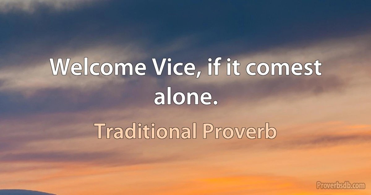 Welcome Vice, if it comest alone. (Traditional Proverb)