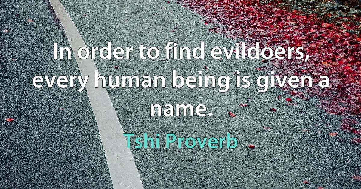 In order to find evildoers, every human being is given a name. (Tshi Proverb)