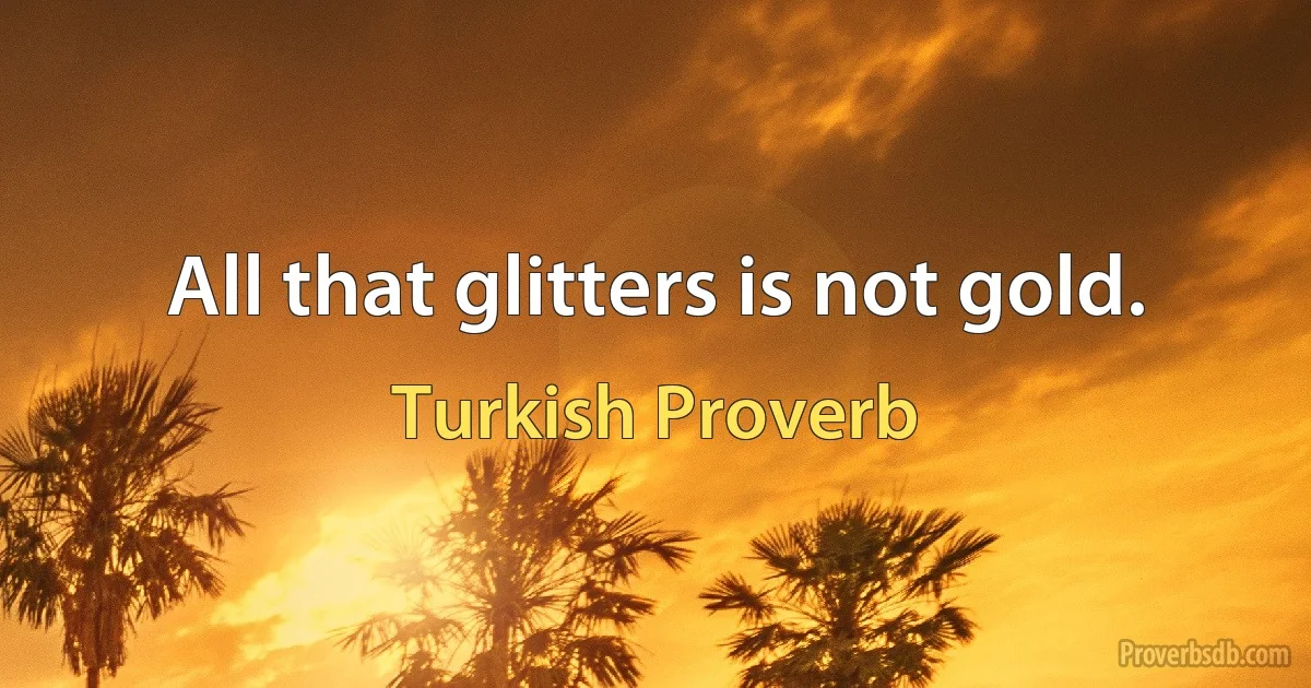 All that glitters is not gold. (Turkish Proverb)