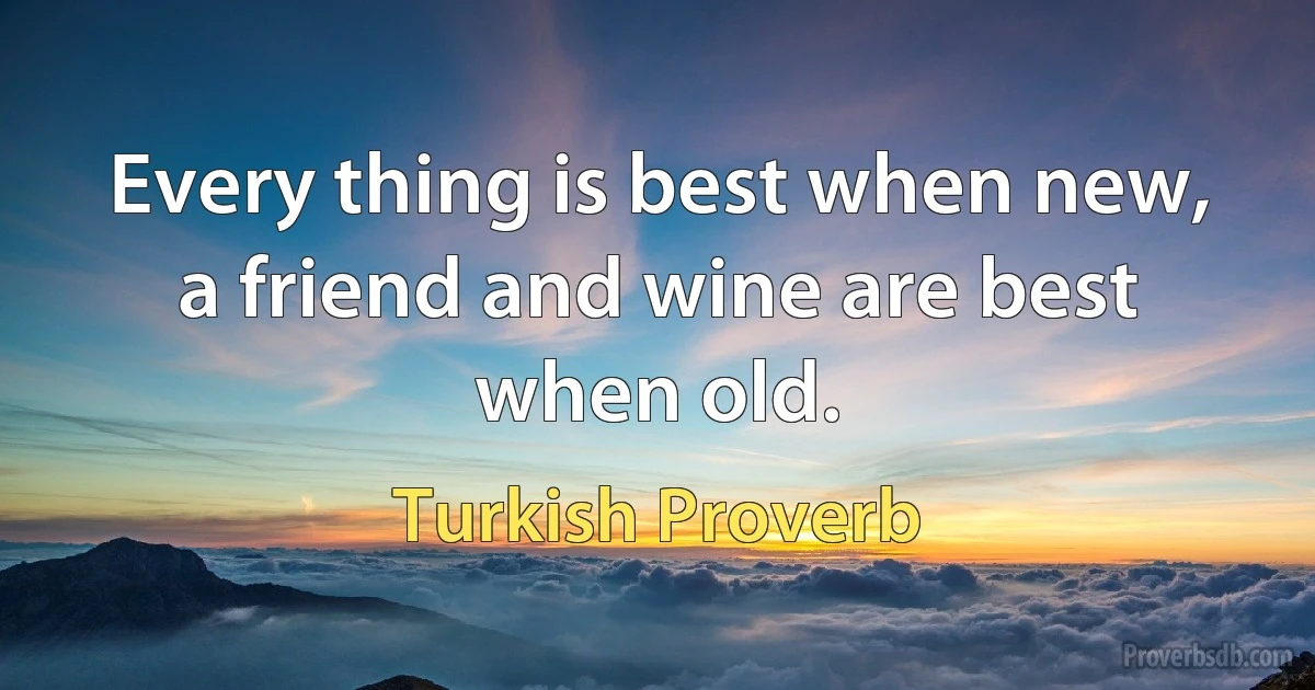 Every thing is best when new, a friend and wine are best when old. (Turkish Proverb)