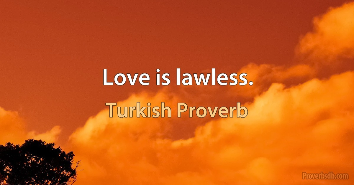 Love is lawless. (Turkish Proverb)