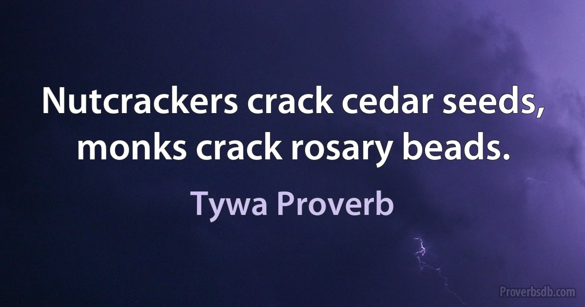 Nutcrackers crack cedar seeds, monks crack rosary beads. (Tywa Proverb)