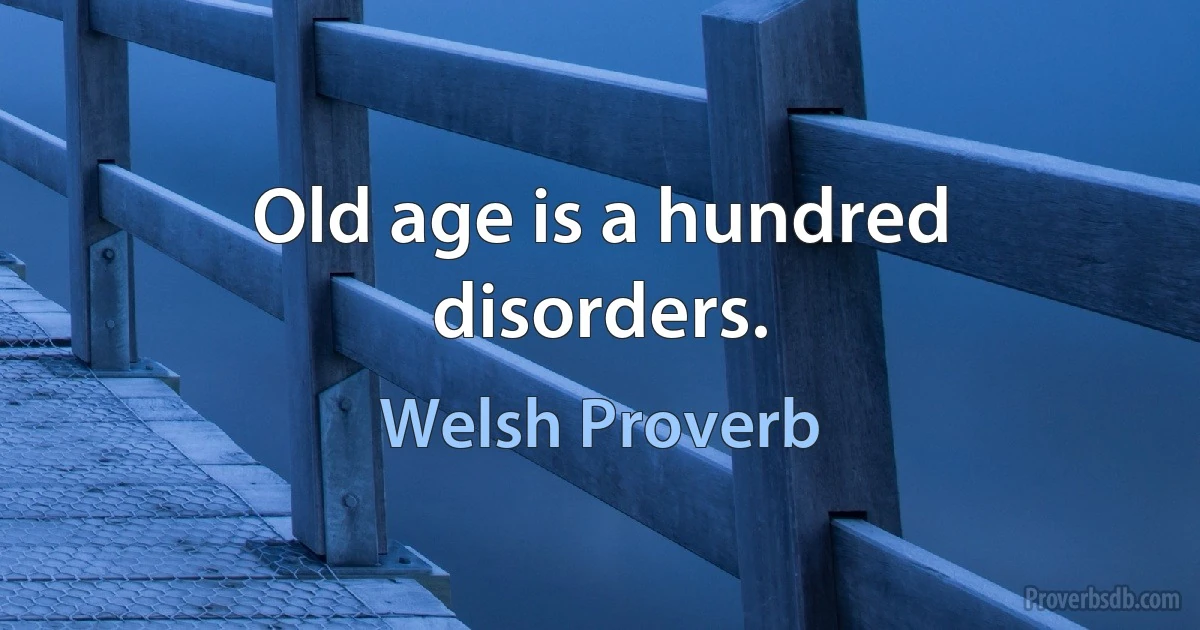 Old age is a hundred disorders. (Welsh Proverb)