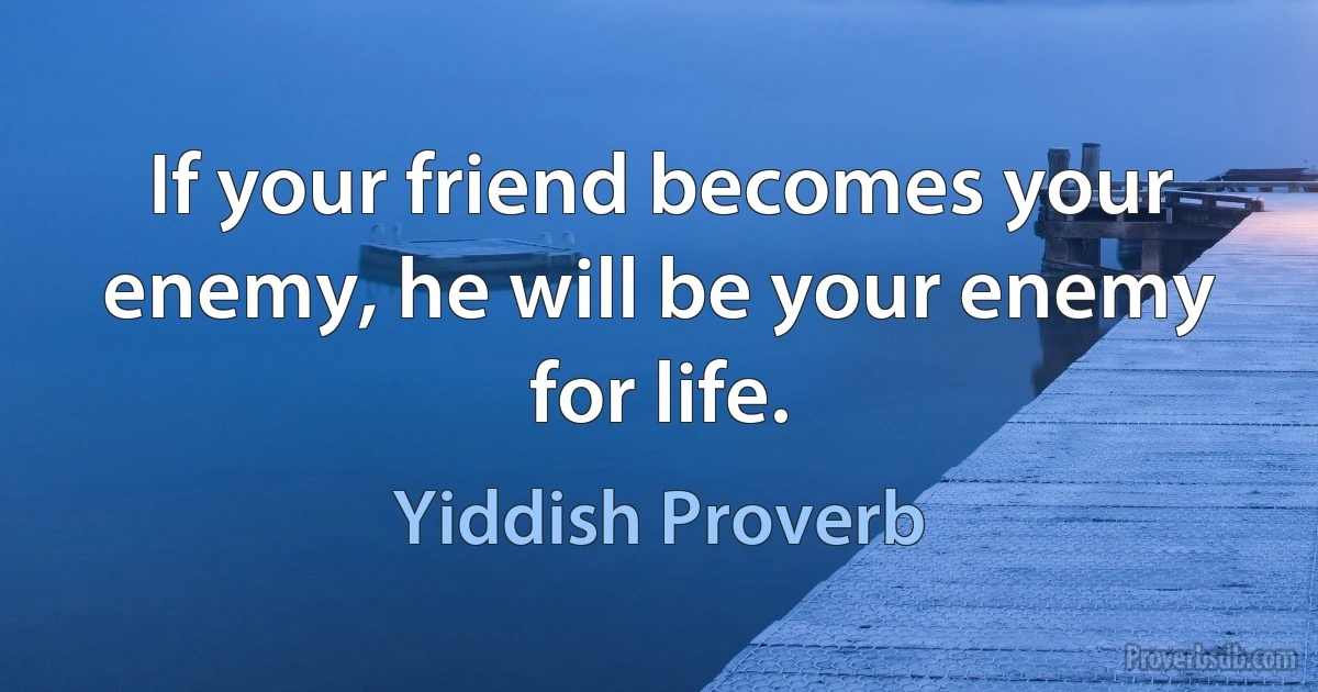 If your friend becomes your enemy, he will be your enemy for life. (Yiddish Proverb)