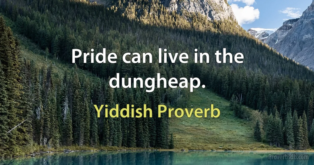 Pride can live in the dungheap. (Yiddish Proverb)