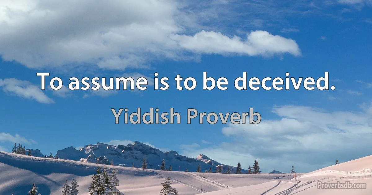 To assume is to be deceived. (Yiddish Proverb)