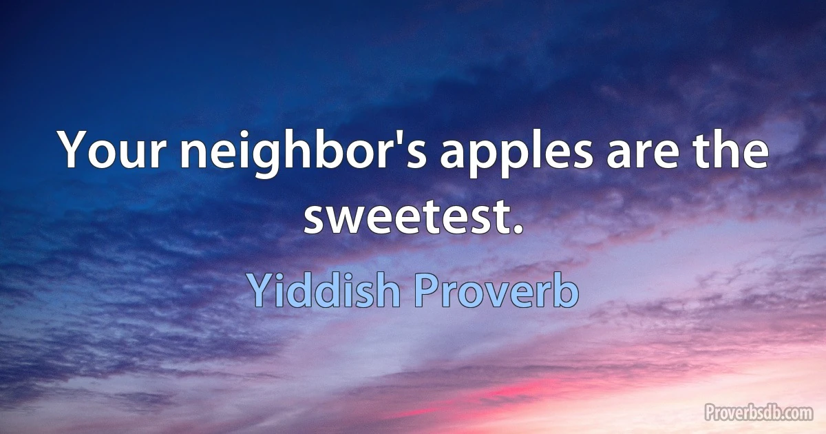 Your neighbor's apples are the sweetest. (Yiddish Proverb)