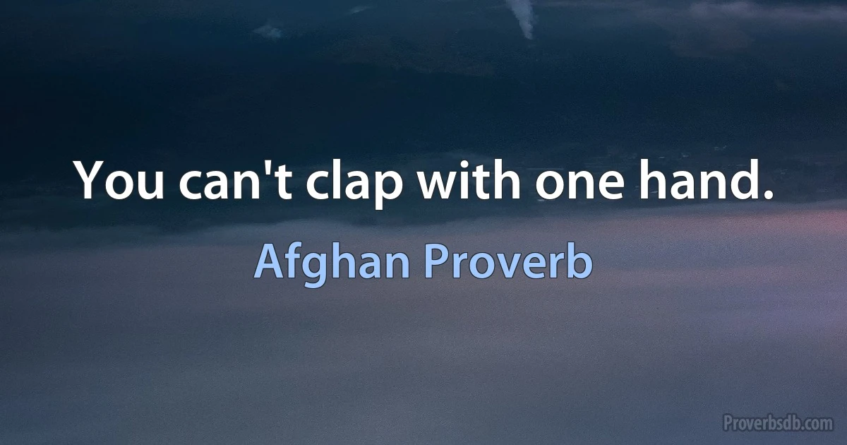 You can't clap with one hand. (Afghan Proverb)