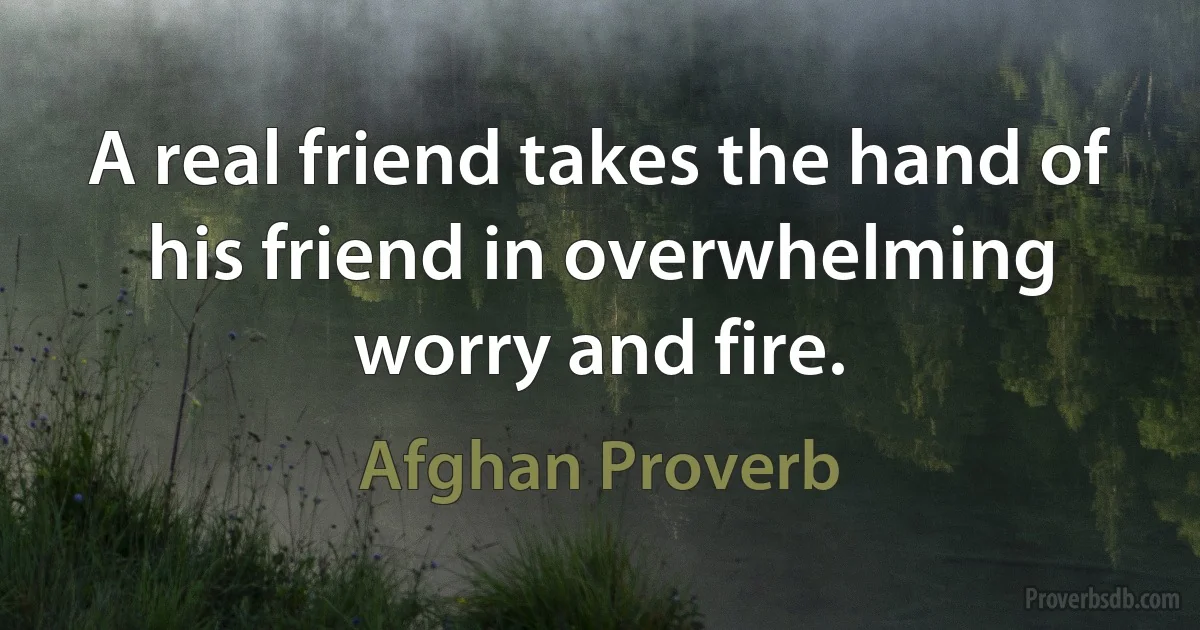 A real friend takes the hand of his friend in overwhelming worry and fire. (Afghan Proverb)