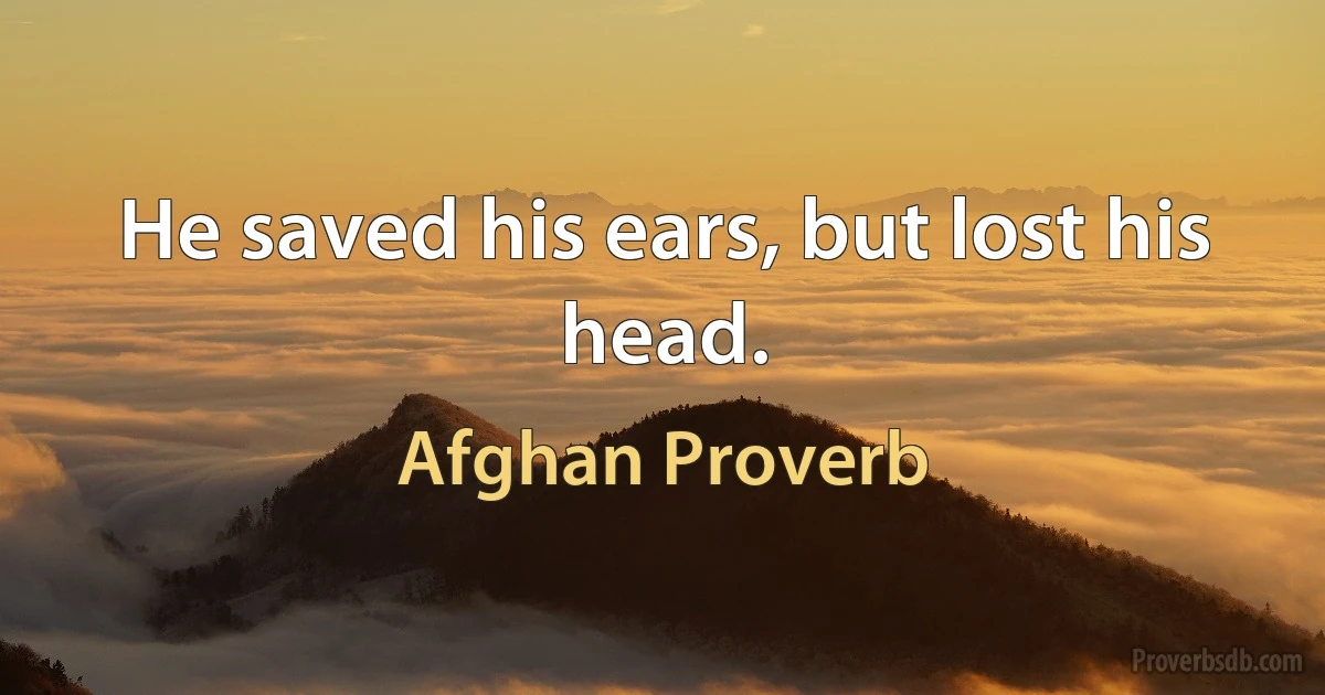 He saved his ears, but lost his head. (Afghan Proverb)