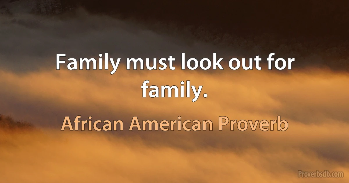 Family must look out for family. (African American Proverb)