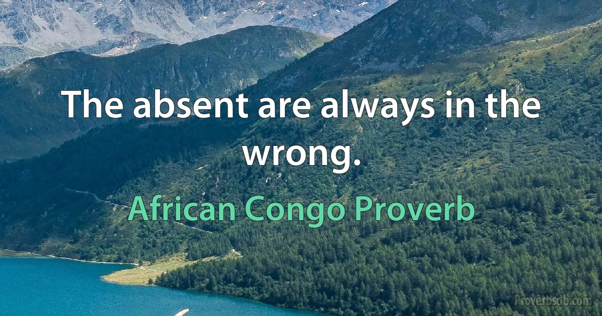 The absent are always in the wrong. (African Congo Proverb)