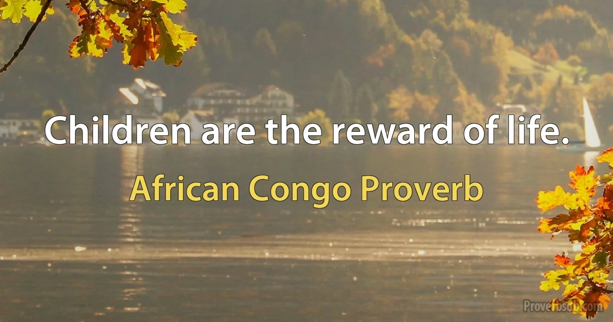 Children are the reward of life. (African Congo Proverb)