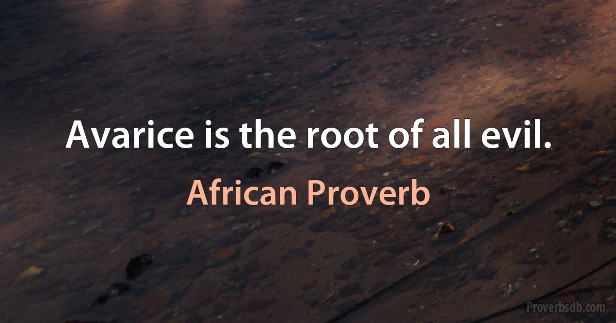 Avarice is the root of all evil. (African Proverb)