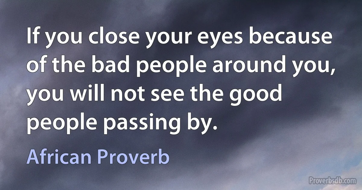 If you close your eyes because of the bad people around you, you will not see the good people passing by. (African Proverb)