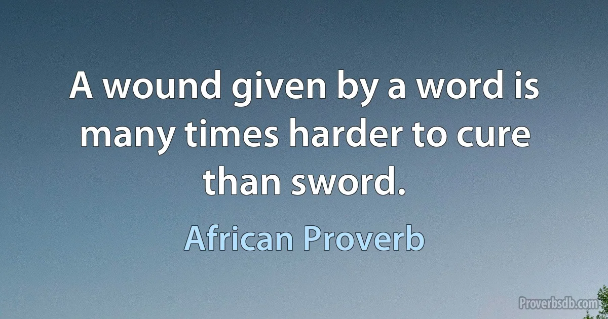 A wound given by a word is many times harder to cure than sword. (African Proverb)