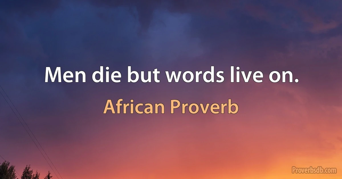 Men die but words live on. (African Proverb)