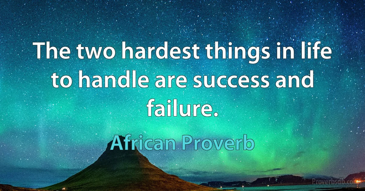 The two hardest things in life to handle are success and failure. (African Proverb)