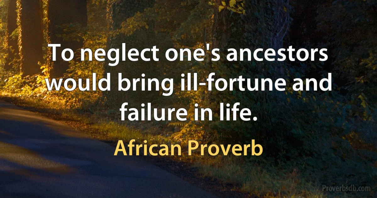 To neglect one's ancestors would bring ill-fortune and failure in life. (African Proverb)