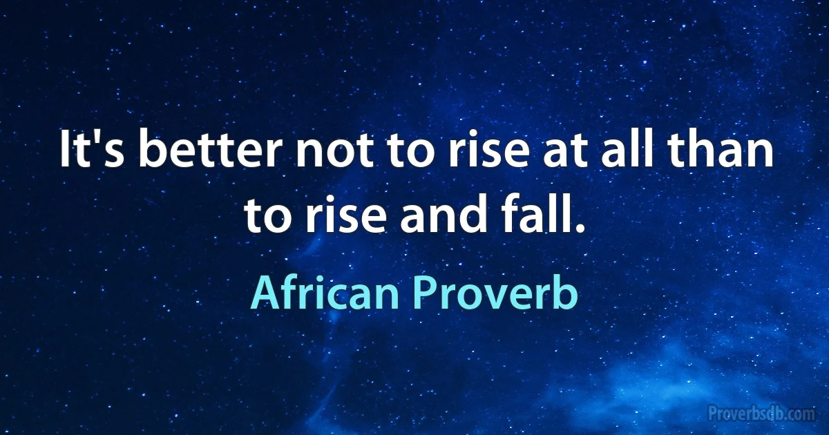 It's better not to rise at all than to rise and fall. (African Proverb)