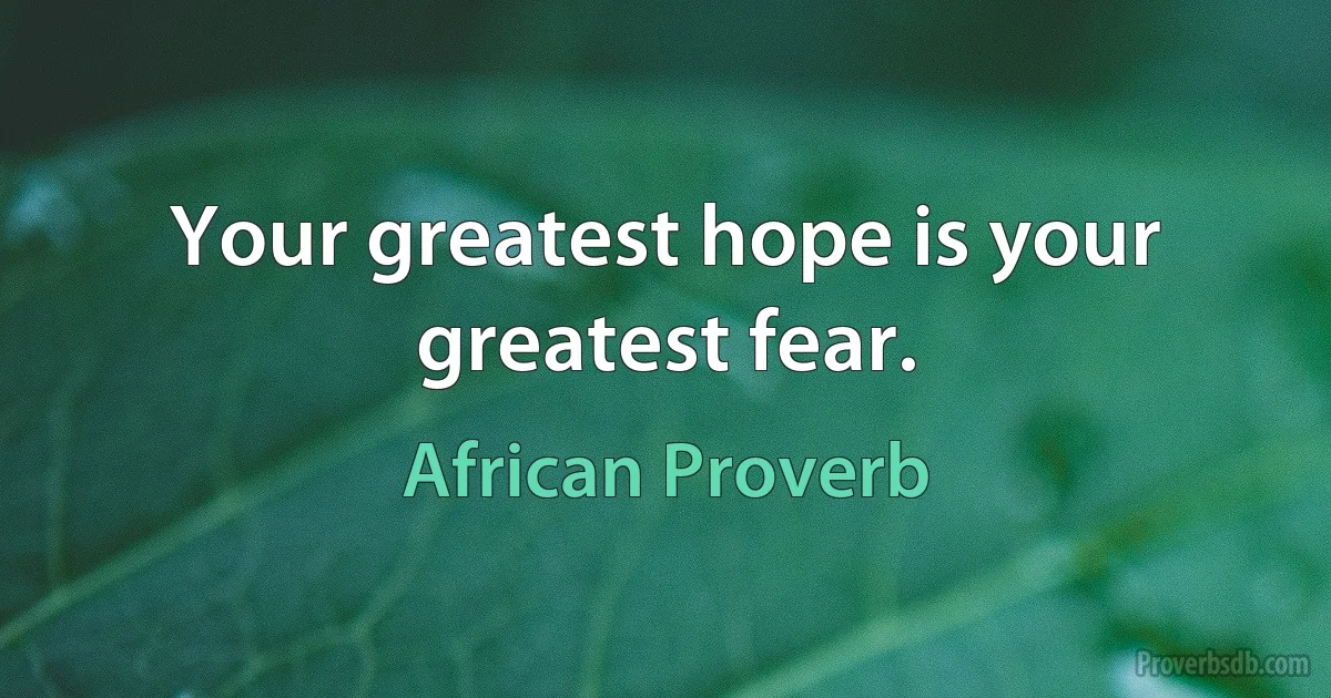 Your greatest hope is your greatest fear. (African Proverb)